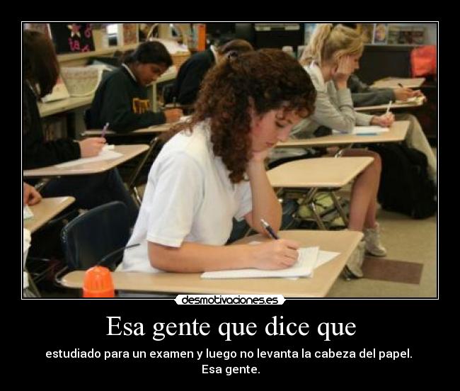 Esa gente que dice que - estudiado para un examen y luego no levanta la cabeza del papel. 
Esa gente.