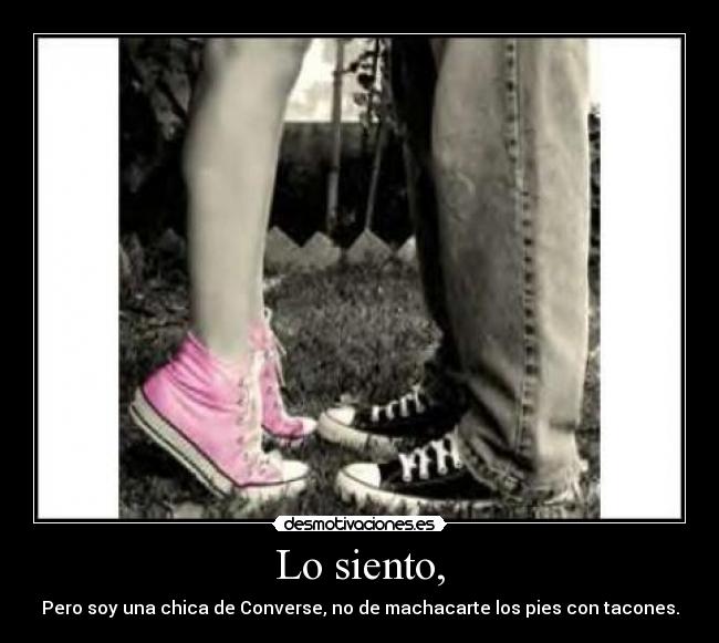 Lo siento, - Pero soy una chica de Converse, no de machacarte los pies con tacones.