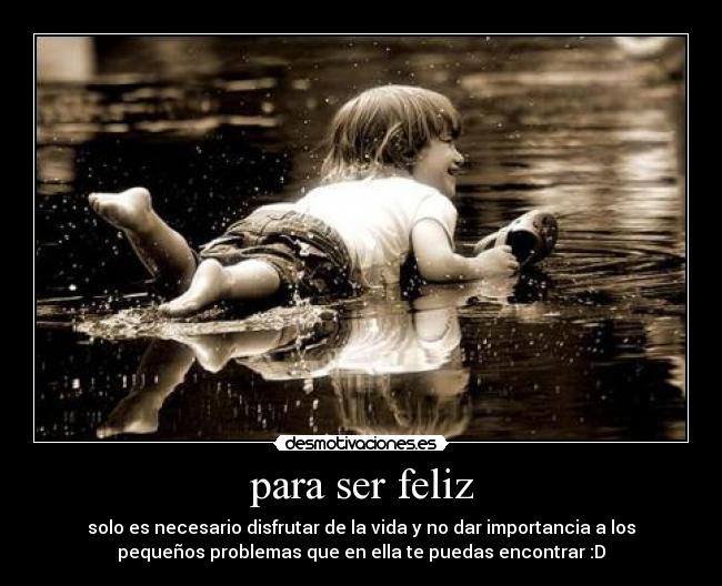 para ser feliz - solo es necesario disfrutar de la vida y no dar importancia a los
pequeños problemas que en ella te puedas encontrar :D