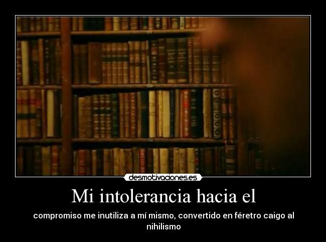 Mi intolerancia hacia el - compromiso me inutiliza a mí mismo, convertido en féretro caigo al nihilismo