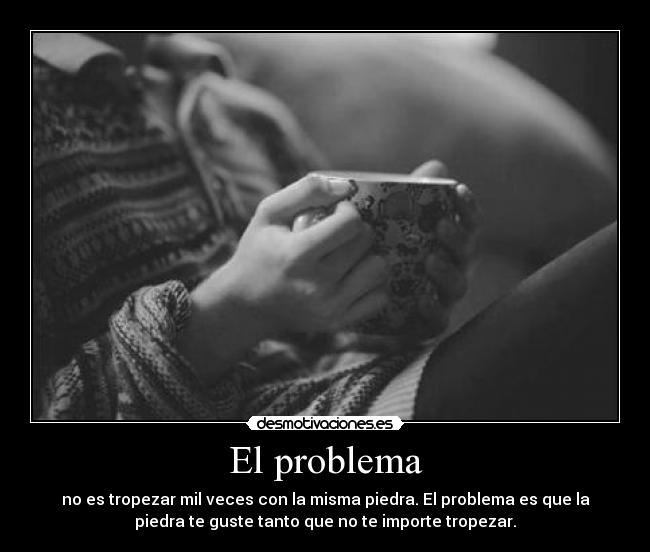 El problema - no es tropezar mil veces con la misma piedra. El problema es que la
piedra te guste tanto que no te importe tropezar.