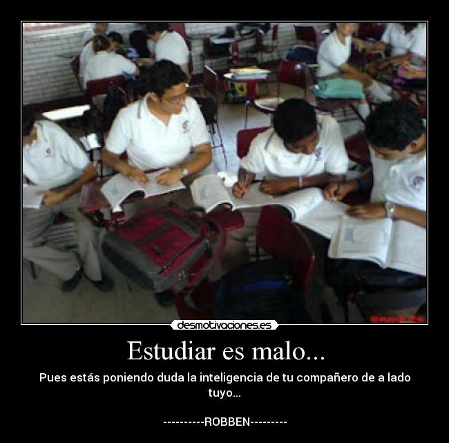 Estudiar es malo... - Pues estás poniendo duda la inteligencia de tu compañero de a lado tuyo...

----------ROBBEN---------