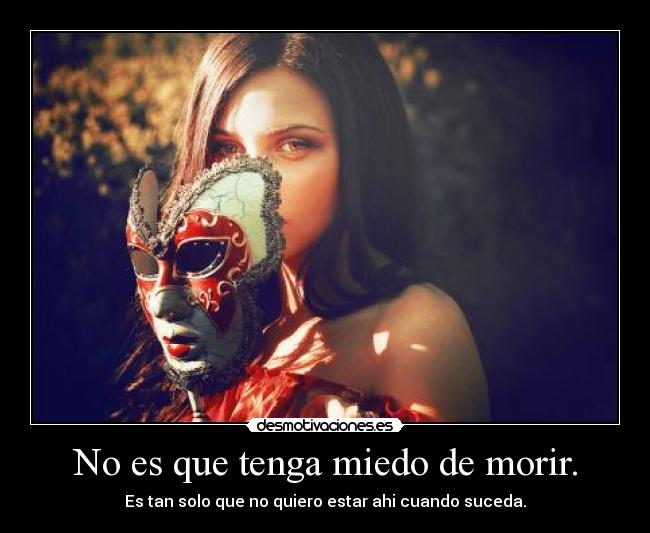 No es que tenga miedo de morir. - Es tan solo que no quiero estar ahi cuando suceda.