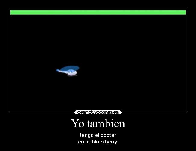Yo tambien - tengo el copter
en mi blackberry.