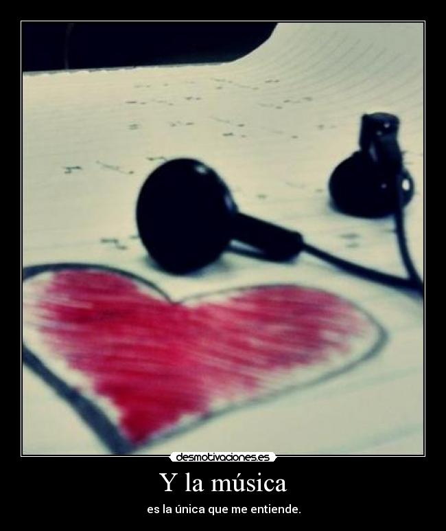 Y la música - es la única que me entiende.