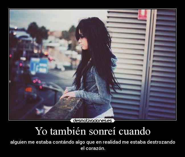 Yo también sonreí cuando - alguien me estaba contándo algo que en realidad me estaba destrozando el corazón.
