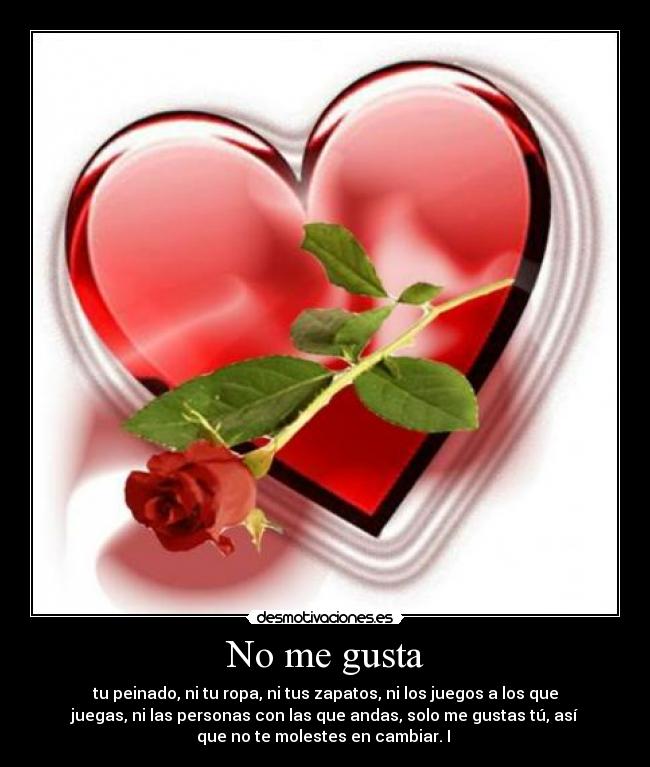 No me gusta - tu peinado, ni tu ropa, ni tus zapatos, ni los juegos a los que
juegas, ni las personas con las que andas, solo me gustas tú, así
que no te molestes en cambiar. I