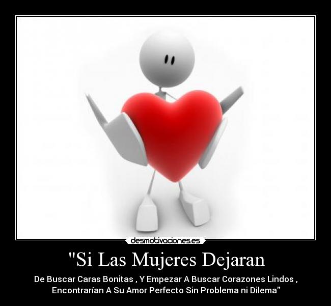 Si Las Mujeres Dejaran - De Buscar Caras Bonitas , Y Empezar A Buscar Corazones Lindos ,
Encontrarían A Su Amor Perfecto Sin Problema ni Dilema