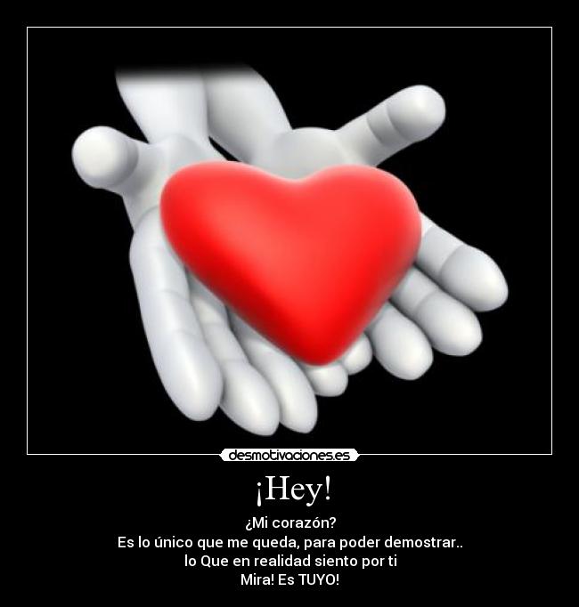 ¡Hey! - ¿Mi corazón?
Es lo único que me queda, para poder demostrar..
lo Que en realidad siento por ti
Mira! Es TUYO!♥