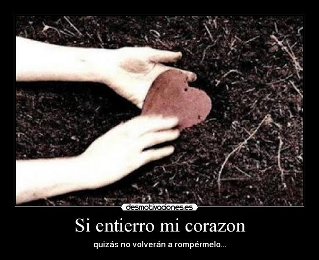 Si entierro mi corazon - quizás no volverán a rompérmelo...