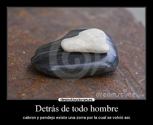 Detrás de todo hombre - cabron y pendejo existe una zorra por la cual se volvió así.