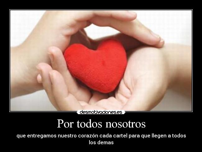 Por todos nosotros - que entregamos nuestro corazón cada cartel para que llegen a todos los demas