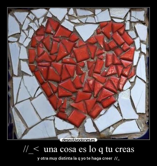 //_< una cosa es lo q tu creas - y otra muy distinta la q yo te haga creer //_