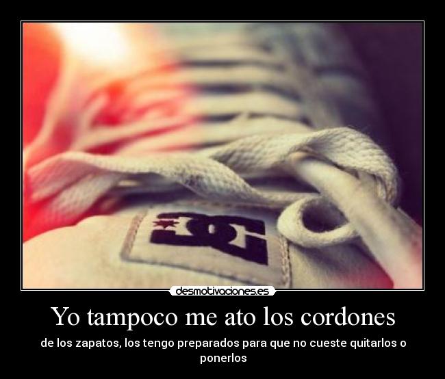 Yo tampoco me ato los cordones - de los zapatos, los tengo preparados para que no cueste quitarlos o ponerlos