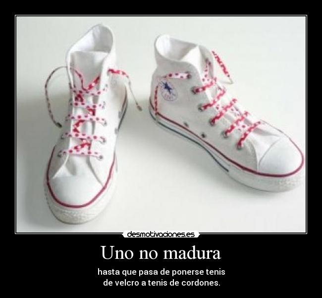 Uno no madura - hasta que pasa de ponerse tenis
de velcro a tenis de cordones.