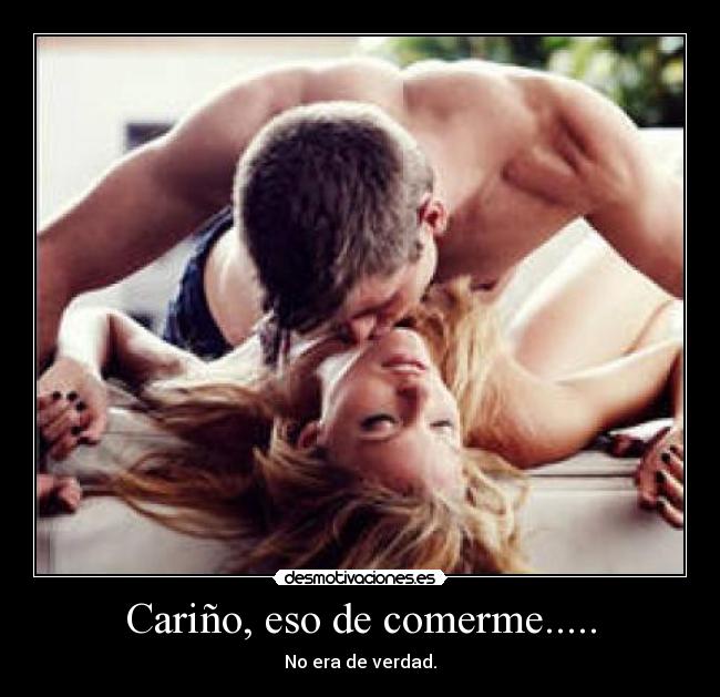 Cariño, eso de comerme..... - No era de verdad.