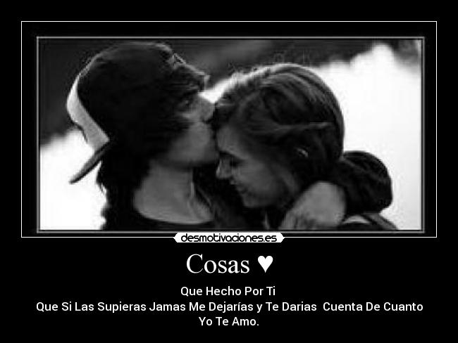 Cosas ♥ - Que Hecho Por Ti 
Que Si Las Supieras Jamas Me Dejarías y Te Darias  Cuenta De Cuanto Yo Te Amo.