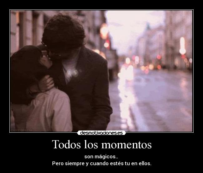 Todos los momentos - son mágicos..
Pero siempre y cuando estés tu en ellos.