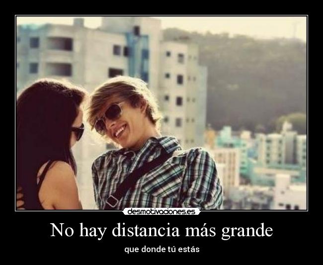 No hay distancia más grande - que donde tú estás