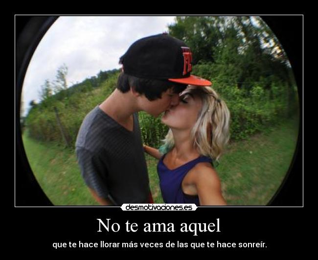 No te ama aquel - que te hace llorar más veces de las que te hace sonreír.