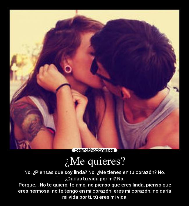 ¿Me quieres? - No. ¿Piensas que soy linda? No. ¿Me tienes en tu corazón? No.
¿Darías tu vida por mi? No.
Porque... No te quiero, te amo, no pienso que eres linda, pienso que
eres hermosa, no te tengo en mi corazón, eres mi corazón, no daría
mi vida por ti, tú eres mi vida.
