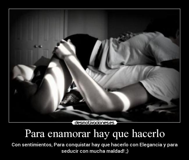 Para enamorar hay que hacerlo - Con sentimientos, Para conquistar hay que hacerlo con Elegancia y para
seducir con mucha maldad! ;)