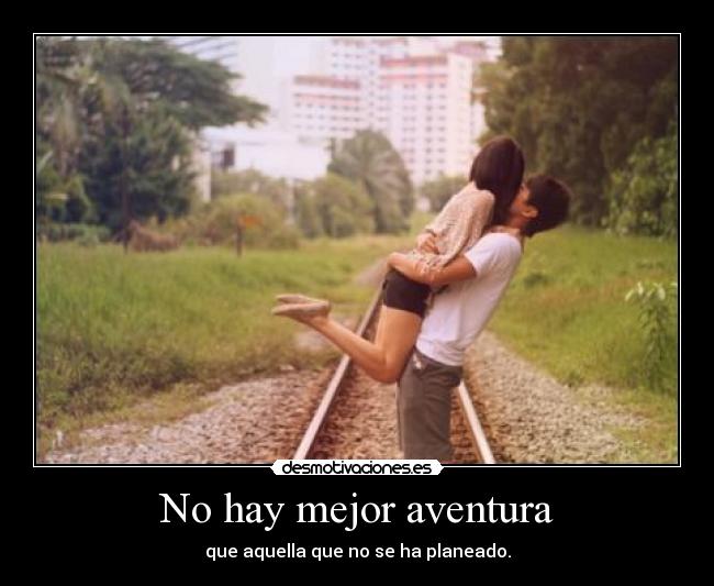 No hay mejor aventura - que aquella que no se ha planeado.