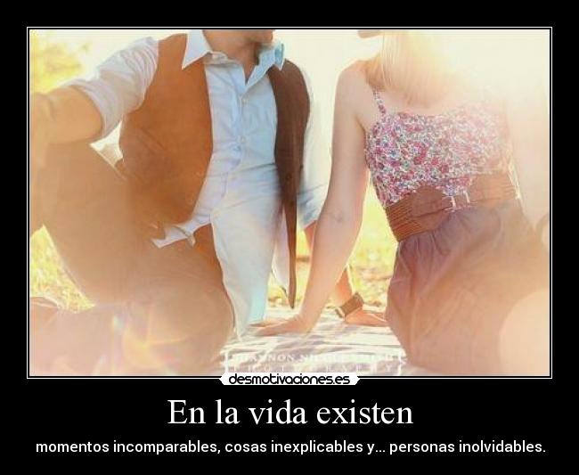 En la vida existen - momentos incomparables, cosas inexplicables y... personas inolvidables.