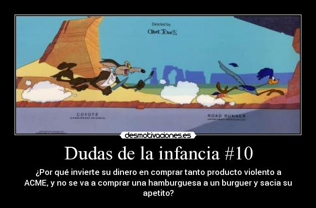 Dudas de la infancia #10 - ¿Por qué invierte su dinero en comprar tanto producto violento a
ACME, y no se va a comprar una hamburguesa a un burguer y sacia su
apetito?