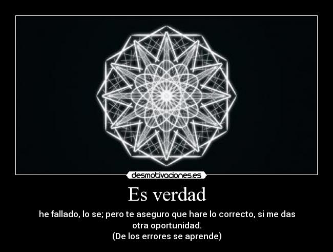 Es verdad - he fallado, lo se; pero te aseguro que hare lo correcto, si me das otra oportunidad.
(De los errores se aprende)
