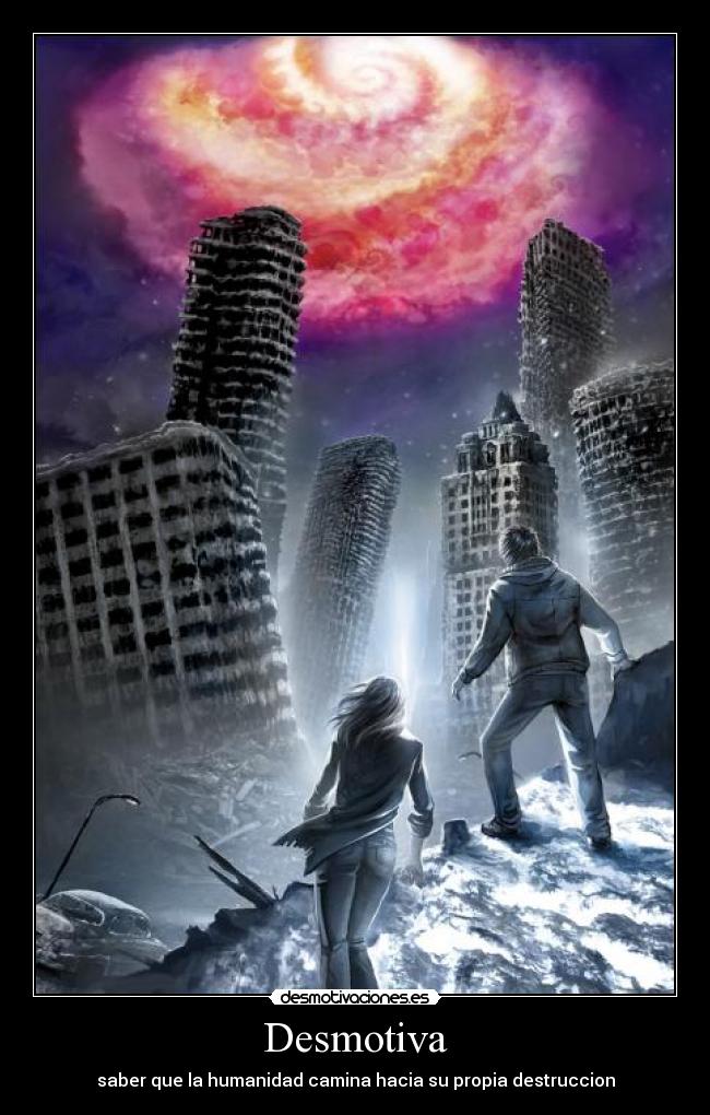 Desmotiva - saber que la humanidad camina hacia su propia destruccion