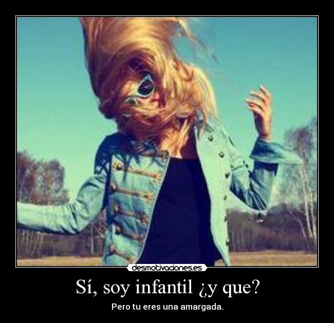 Sí, soy infantil ¿y que? - Pero tu eres una amargada.