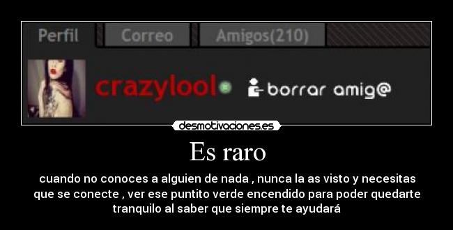 Es raro - cuando no conoces a alguien de nada , nunca la as visto y necesitas
que se conecte , ver ese puntito verde encendido para poder quedarte
tranquilo al saber que siempre te ayudará