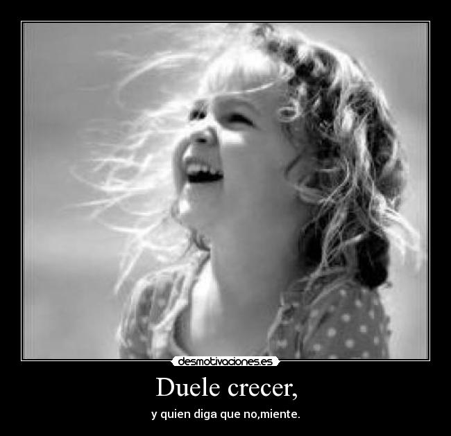 Duele crecer, - y quien diga que no,miente.