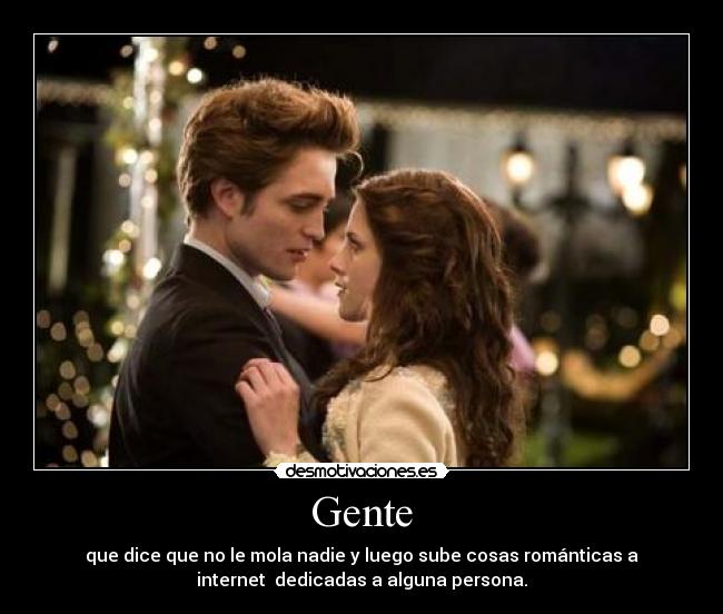 Gente - que dice que no le mola nadie y luego sube cosas románticas a
internet dedicadas a alguna persona.