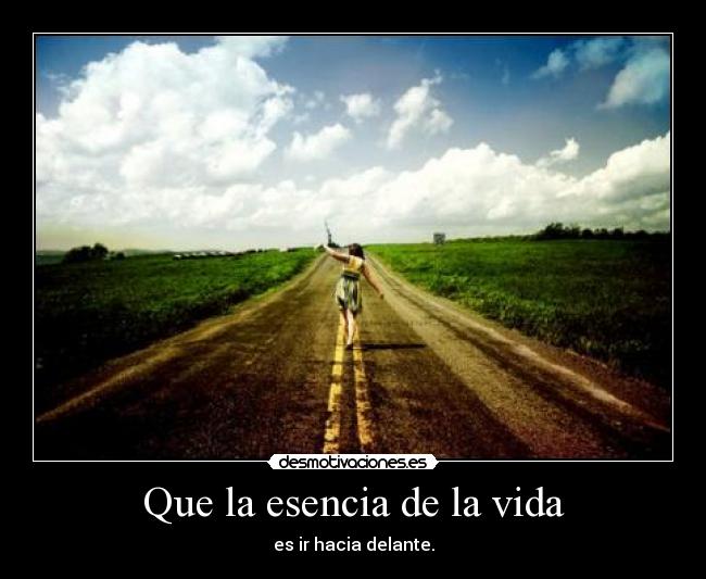 Que la esencia de la vida - es ir hacia delante.