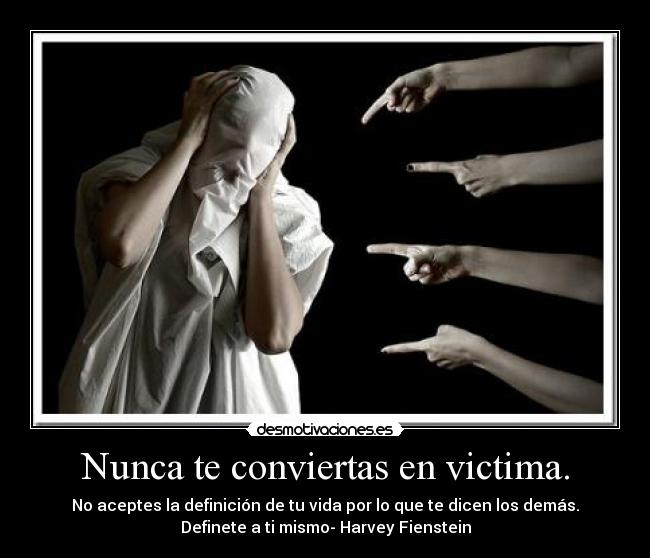 Nunca te conviertas en victima. - No aceptes la definición de tu vida por lo que te dicen los demás.
Definete a ti mismo- Harvey Fienstein