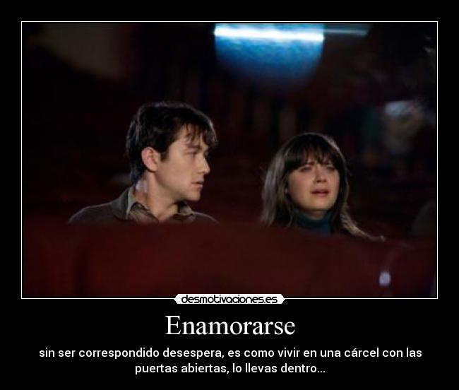 Enamorarse - sin ser correspondido desespera, es como vivir en una cárcel con las
puertas abiertas, lo llevas dentro...