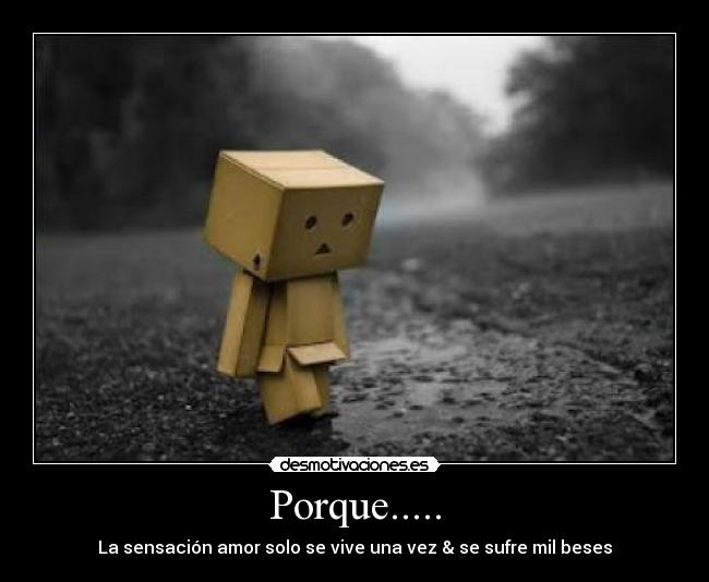 Porque..... - La sensación amor solo se vive una vez & se sufre mil beses