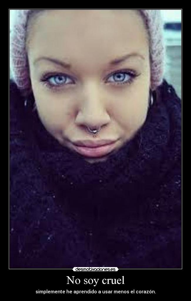 No soy cruel - simplemente he aprendido a usar menos el corazón.