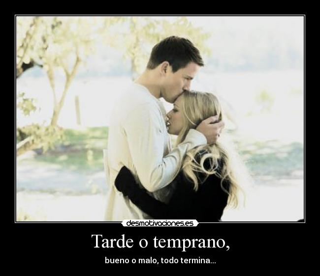 Tarde o temprano, - bueno o malo, todo termina...