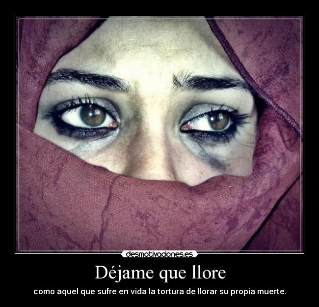 Déjame que llore - como aquel que sufre en vida la tortura de llorar su propia muerte.
