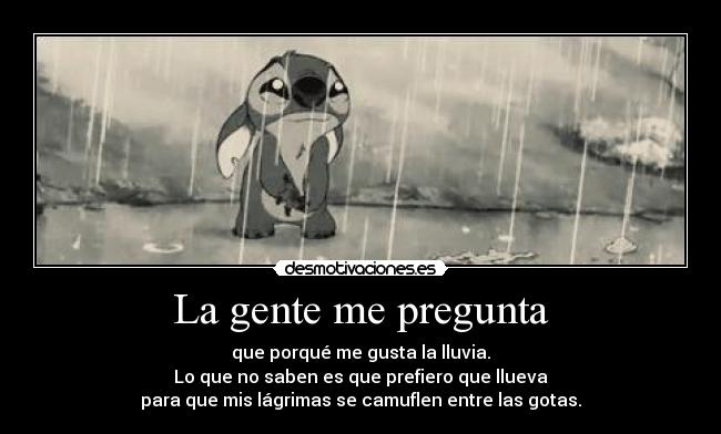 La gente me pregunta - que porqué me gusta la lluvia.
Lo que no saben es que prefiero que llueva
para que mis lágrimas se camuflen entre las gotas.