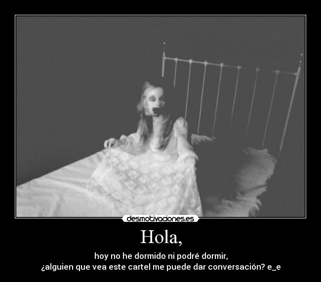 Hola, - hoy no he dormido ni podré dormir,
¿alguien que vea este cartel me puede dar conversación? e_e