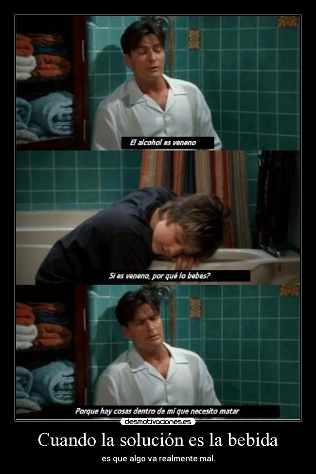 Cuando la solución es la bebida - es que algo va realmente mal.