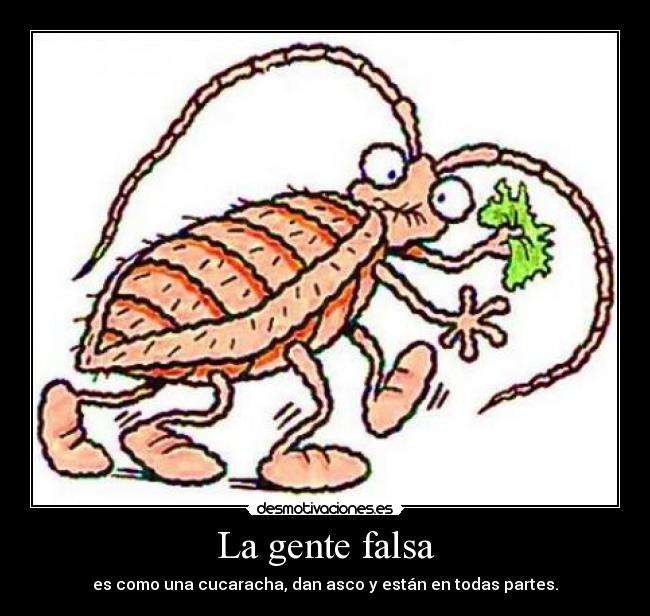 La gente falsa - es como una cucaracha, dan asco y están en todas partes.