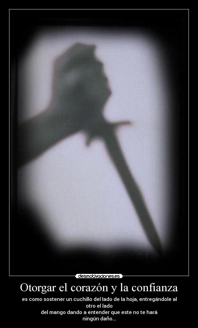 Otorgar el corazón y la confianza - es como sostener un cuchillo del lado de la hoja, entregándole al
otro el lado
del mango dando a entender que este no te hará
ningún daño...