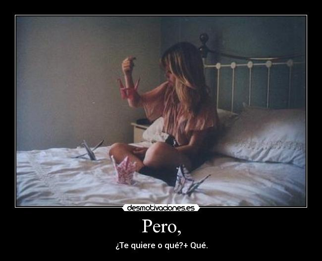 Pero, - ¿Te quiere o qué?+ Qué.