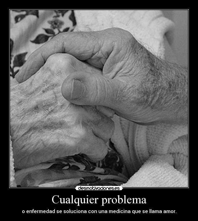 Cualquier problema - o enfermedad se soluciona con una medicina que se llama amor.