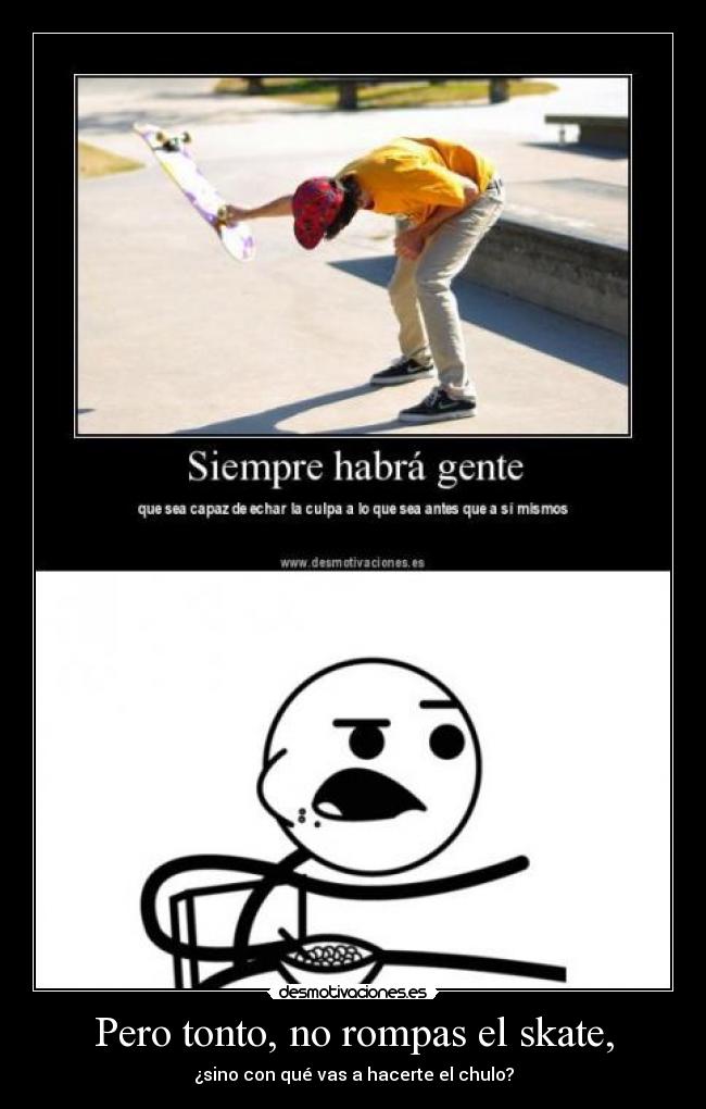 Pero tonto, no rompas el skate, -